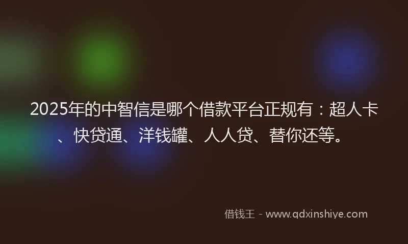 2025年的中智信是哪个借款平台正规有：超人卡、快贷通、洋钱罐、人人贷、替你还等。