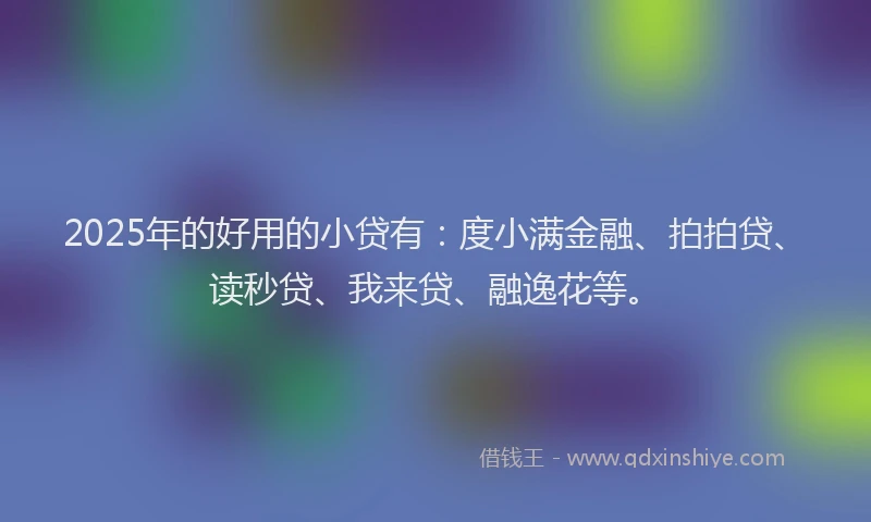 2025年的好用的小贷有：度小满金融、拍拍贷、读秒贷、我来贷、融逸花等。