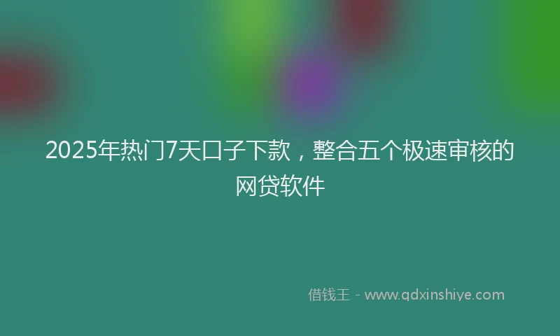 2025年热门7天口子下款，整合五个极速审核的网贷软件