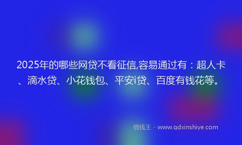 2025年的哪些网贷不看征信,容易通过有：超人卡、滴水贷、小花钱包、平安i贷、百度有钱花等。