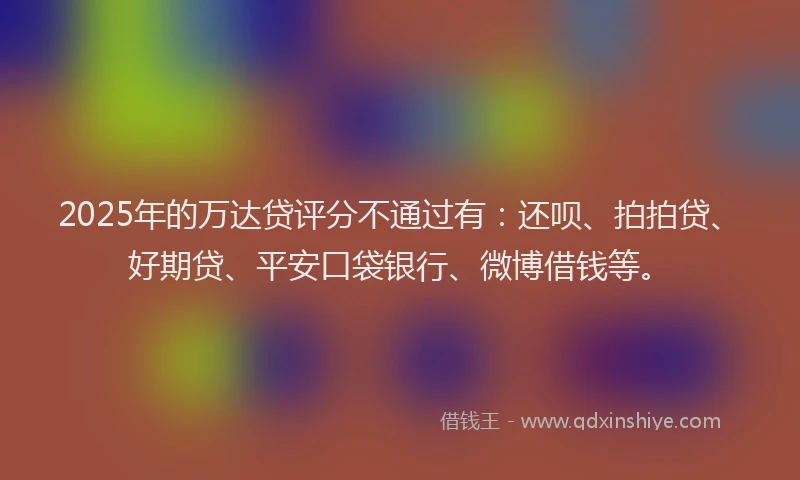 2025年的万达贷评分不通过有：还呗、拍拍贷、好期贷、平安口袋银行、微博借钱等。