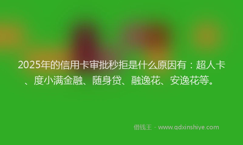 2025年的信用卡审批秒拒是什么原因有：超人卡、度小满金融、随身贷、融逸花、安逸花等。