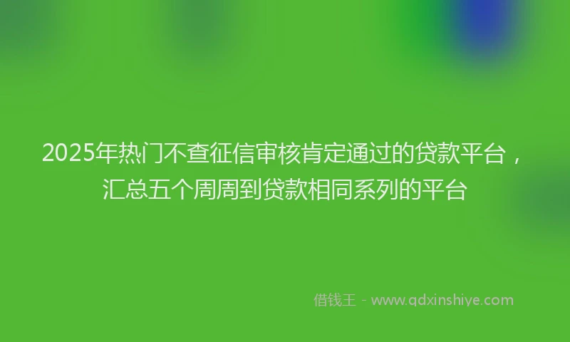 2025年热门不查征信审核肯定通过的贷款平台，汇总五个周周到贷款相同系列的平台
