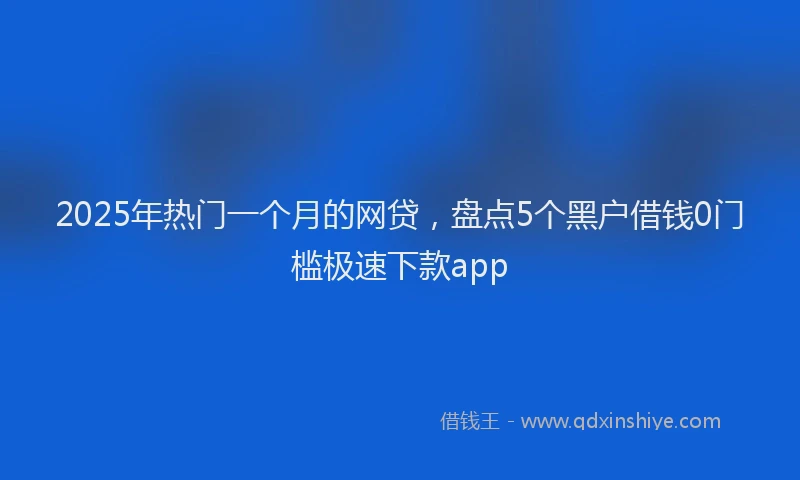 2025年热门一个月的网贷，盘点5个黑户借钱0门槛极速下款app