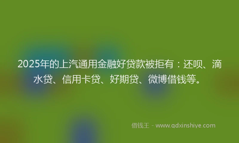 2025年的上汽通用金融好贷款被拒有：还呗、滴水贷、信用卡贷、好期贷、微博借钱等。