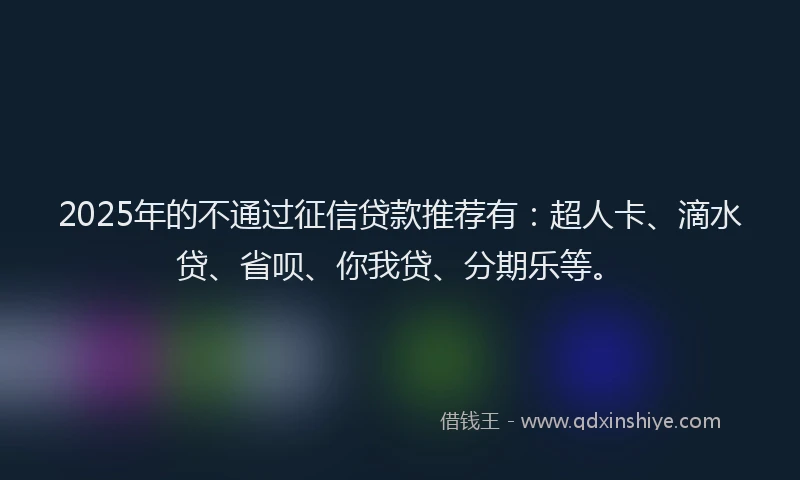 2025年的不通过征信贷款推荐有：超人卡、滴水贷、省呗、你我贷、分期乐等。