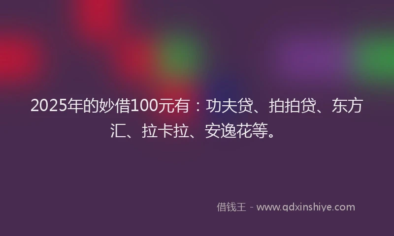 2025年的妙借100元有：功夫贷、拍拍贷、东方汇、拉卡拉、安逸花等。
