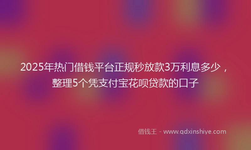 2025年热门借钱平台正规秒放款3万利息多少，整理5个凭支付宝花呗贷款的口子