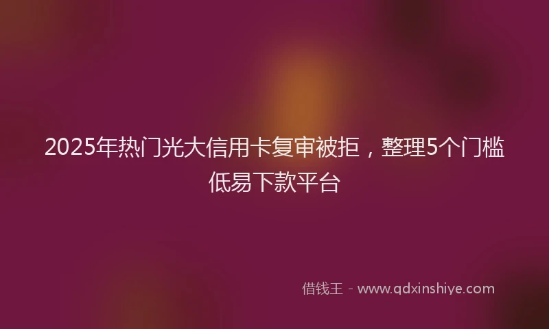 2025年热门光大信用卡复审被拒，整理5个门槛低易下款平台