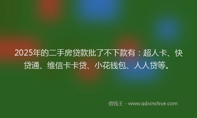 2025年的二手房贷款批了不下款有：超人卡、快贷通、维信卡卡贷、小花钱包、人人贷等。