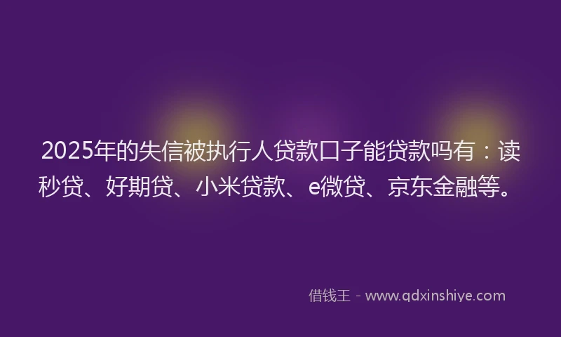 2025年的失信被执行人贷款口子能贷款吗有：读秒贷、好期贷、小米贷款、e微贷、京东金融等。