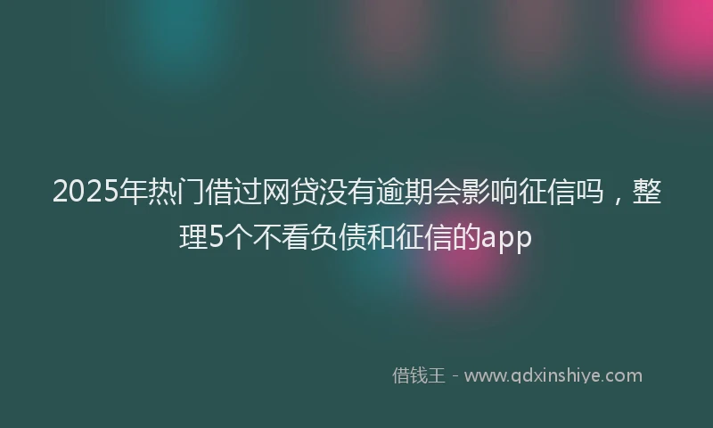 2025年热门借过网贷没有逾期会影响征信吗，整理5个不看负债和征信的app
