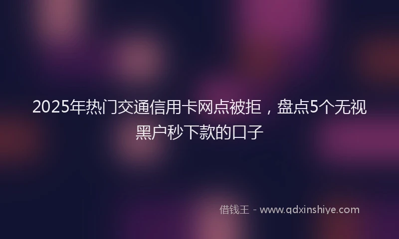 2025年热门交通信用卡网点被拒，盘点5个无视黑户秒下款的口子
