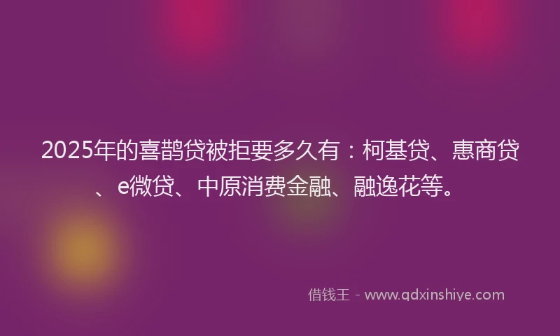 2025年的喜鹊贷被拒要多久有：柯基贷、惠商贷、e微贷、中原消费金融、融逸花等。