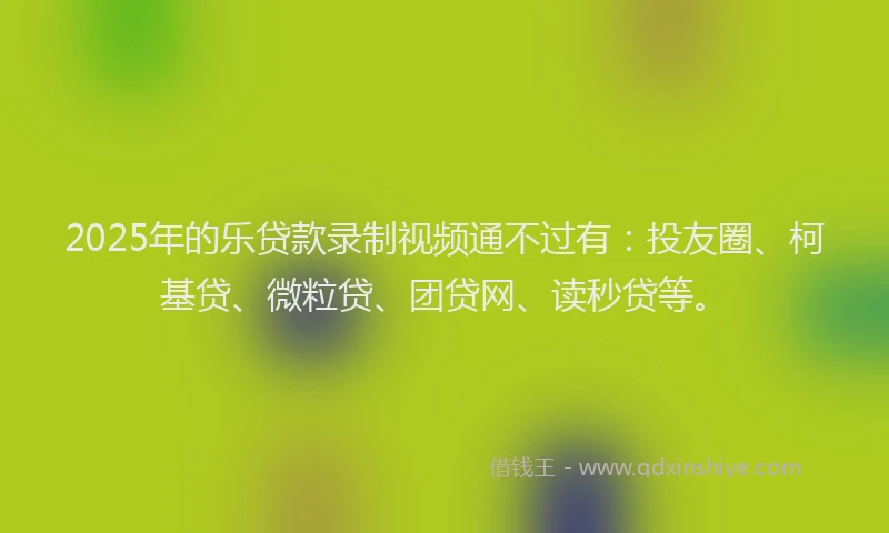2025年的乐贷款录制视频通不过有：投友圈、柯基贷、微粒贷、团贷网、读秒贷等。