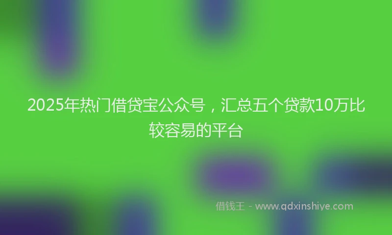 2025年热门借贷宝公众号，汇总五个贷款10万比较容易的平台