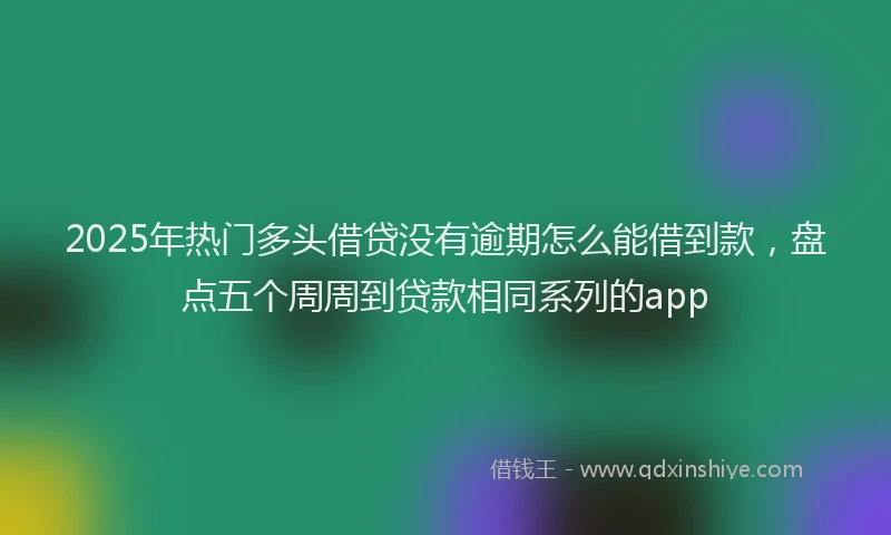 2025年热门多头借贷没有逾期怎么能借到款，盘点五个周周到贷款相同系列的app