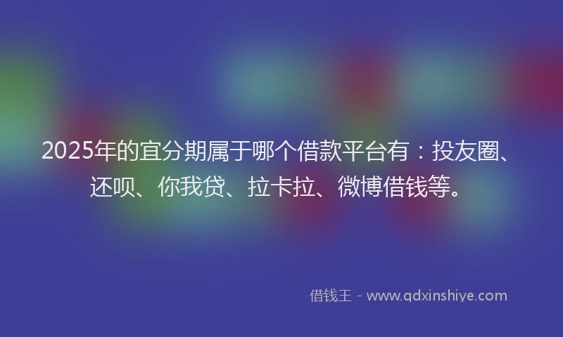 2025年的宜分期属于哪个借款平台有：投友圈、还呗、你我贷、拉卡拉、微博借钱等。
