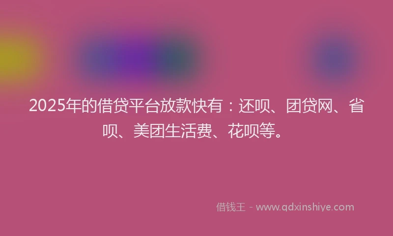 2025年的借贷平台放款快有：还呗、团贷网、省呗、美团生活费、花呗等。