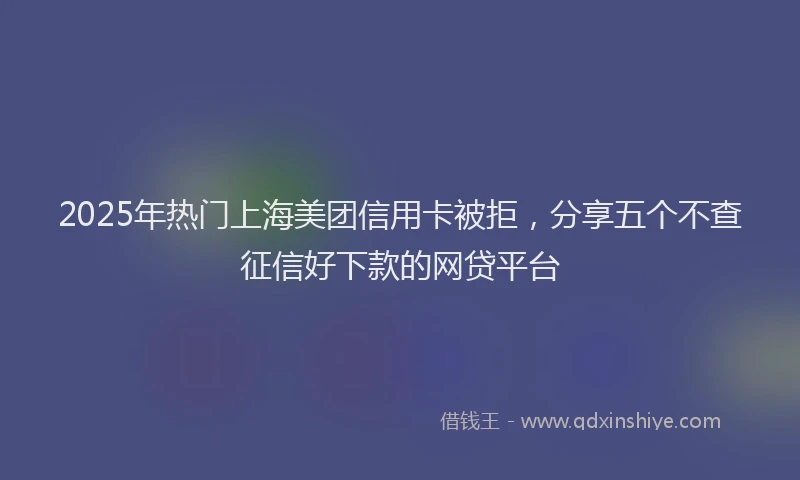 2025年热门上海美团信用卡被拒，分享五个不查征信好下款的网贷平台