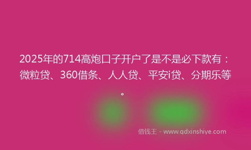 2025年的714高炮口子开户了是不是必下款有：微粒贷、360借条、人人贷、平安i贷、分期乐等。