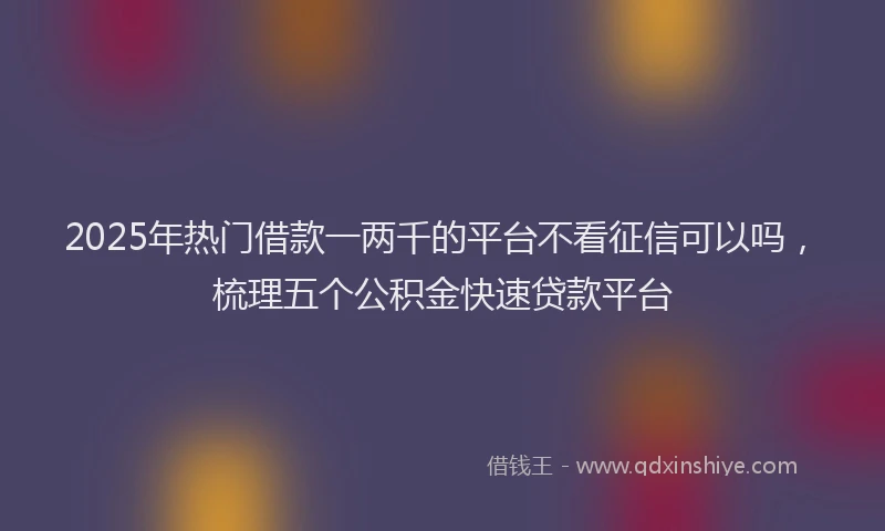 2025年热门借款一两千的平台不看征信可以吗，梳理五个公积金快速贷款平台