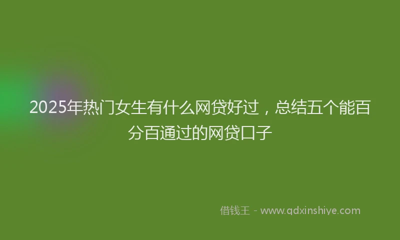 2025年热门女生有什么网贷好过，总结五个能百分百通过的网贷口子