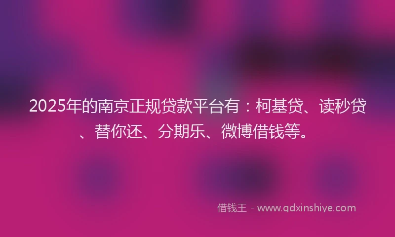 2025年的南京正规贷款平台有：柯基贷、读秒贷、替你还、分期乐、微博借钱等。