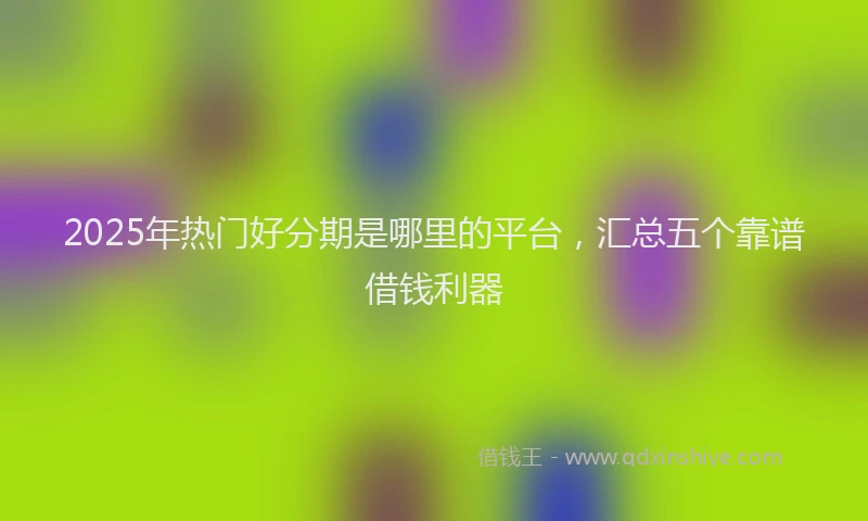 2025年热门好分期是哪里的平台，汇总五个靠谱借钱利器