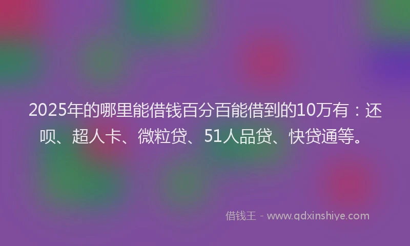2025年的哪里能借钱百分百能借到的10万有：还呗、超人卡、微粒贷、51人品贷、快贷通等。
