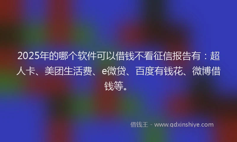 2025年的哪个软件可以借钱不看征信报告有：超人卡、美团生活费、e微贷、百度有钱花、微博借钱等。