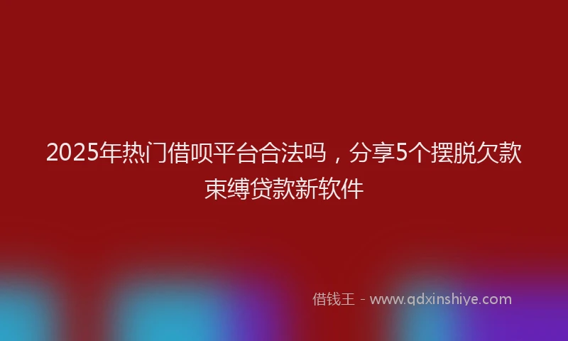2025年热门借呗平台合法吗，分享5个摆脱欠款束缚贷款新软件