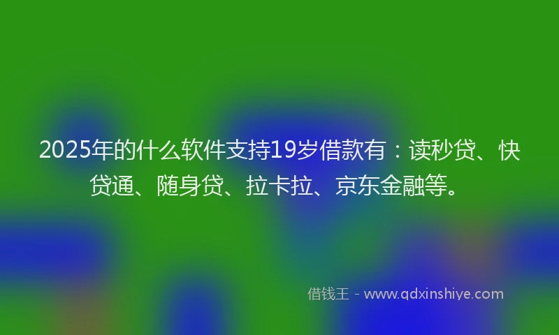 2025年的什么软件支持19岁借款有：读秒贷、快贷通、随身贷、拉卡拉、京东金融等。