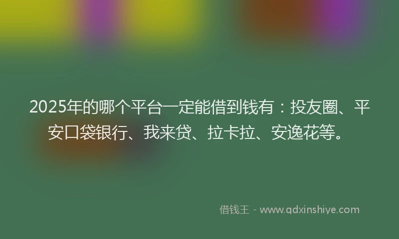 2025年的哪个平台一定能借到钱有：投友圈、平安口袋银行、我来贷、拉卡拉、安逸花等。