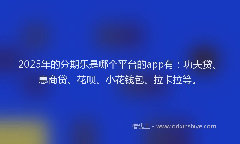 2025年的分期乐是哪个平台的app有：功夫贷、惠商贷、花呗、小花钱包、拉卡拉等。