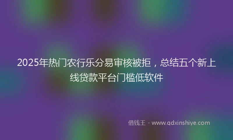 2025年热门农行乐分易审核被拒，总结五个新上线贷款平台门槛低软件