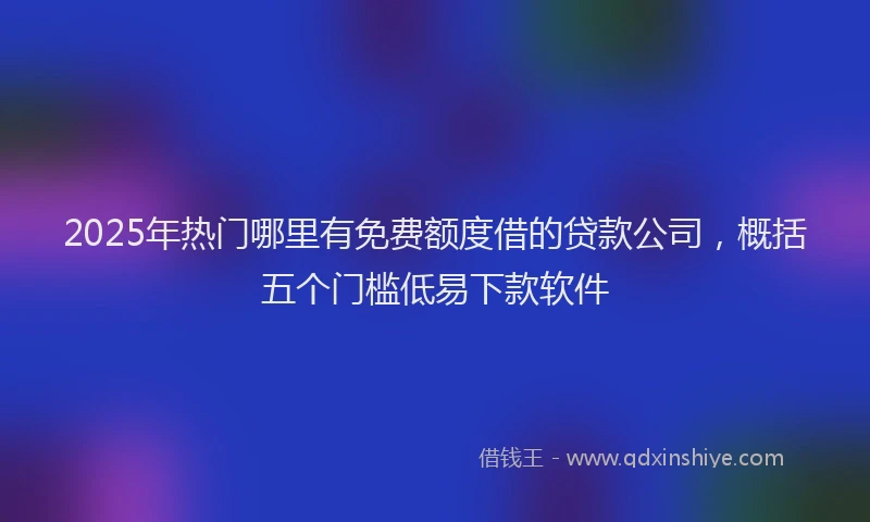2025年热门哪里有免费额度借的贷款公司，概括五个门槛低易下款软件