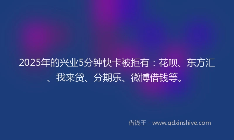 2025年的兴业5分钟快卡被拒有：花呗、东方汇、我来贷、分期乐、微博借钱等。