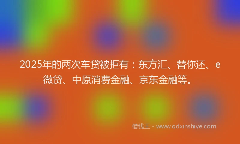 2025年的两次车贷被拒有：东方汇、替你还、e微贷、中原消费金融、京东金融等。