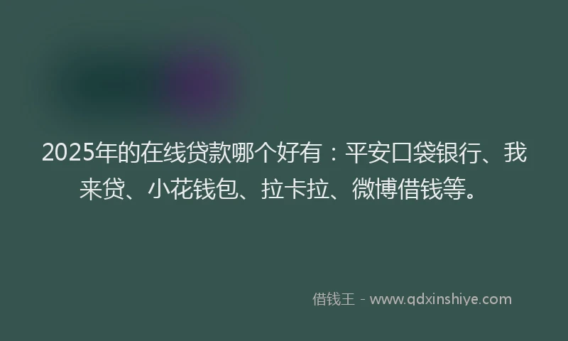 2025年的在线贷款哪个好有：平安口袋银行、我来贷、小花钱包、拉卡拉、微博借钱等。