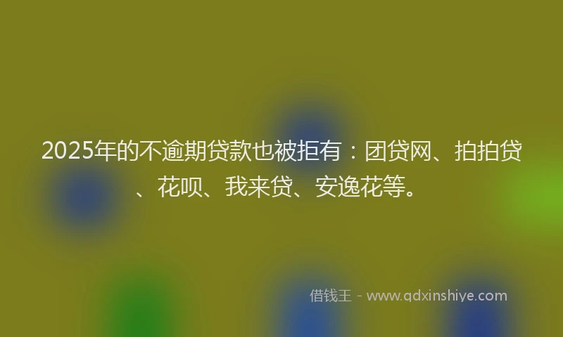 2025年的不逾期贷款也被拒有：团贷网、拍拍贷、花呗、我来贷、安逸花等。