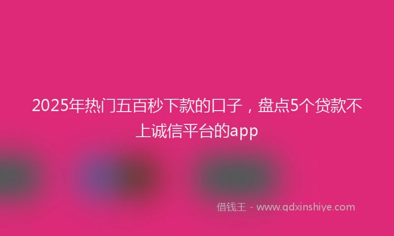 2025年热门五百秒下款的口子，盘点5个贷款不上诚信平台的app