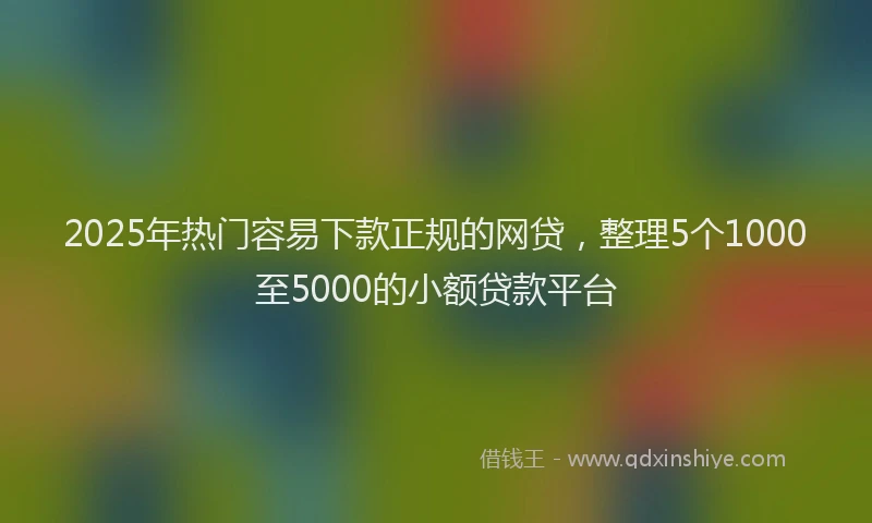 2025年热门容易下款正规的网贷，整理5个1000至5000的小额贷款平台