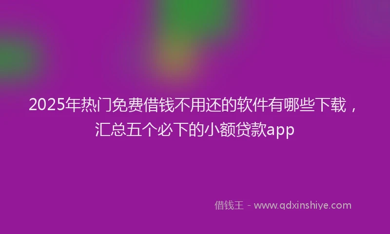 2025年热门免费借钱不用还的软件有哪些下载，汇总五个必下的小额贷款app