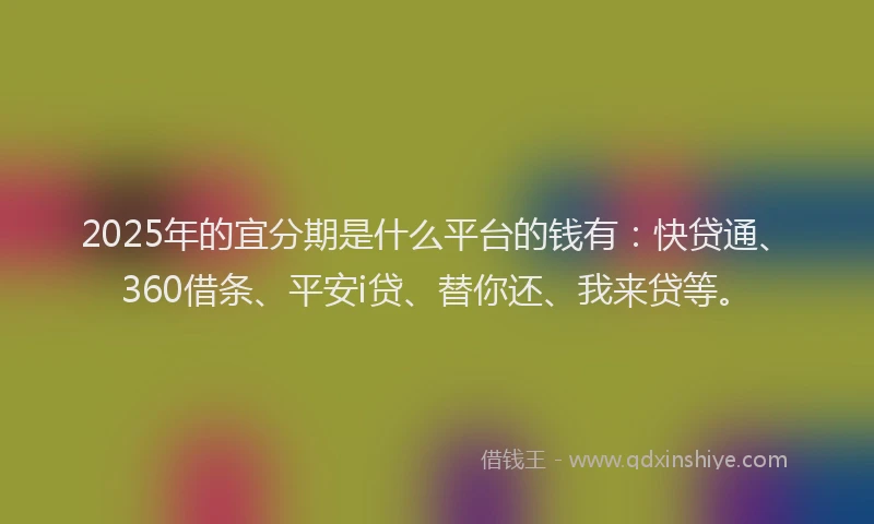 2025年的宜分期是什么平台的钱有:快贷通、360借条、平安i贷、替你还、我来贷等。