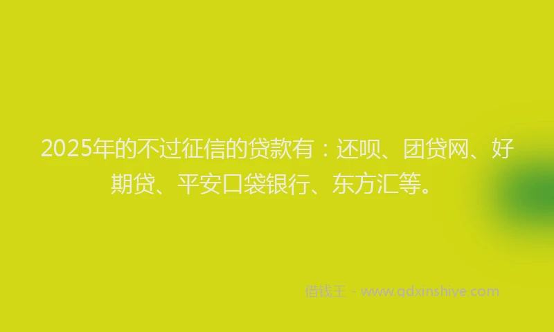 2025年的不过征信的贷款有：还呗、团贷网、好期贷、平安口袋银行、东方汇等。