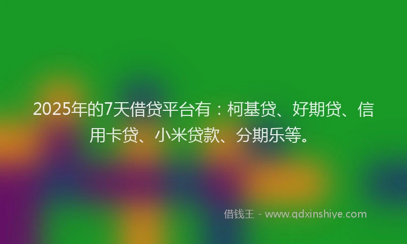 2025年的7天借贷平台有：柯基贷、好期贷、信用卡贷、小米贷款、分期乐等。