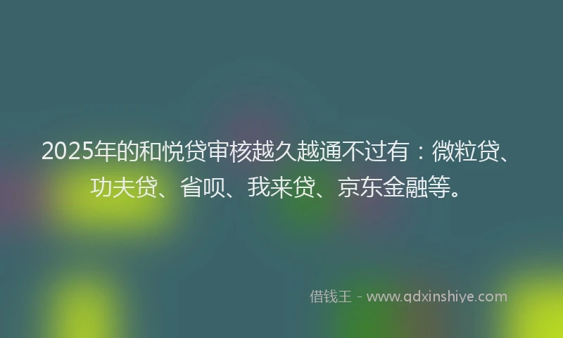 2025年的和悦贷审核越久越通不过有：微粒贷、功夫贷、省呗、我来贷、京东金融等。