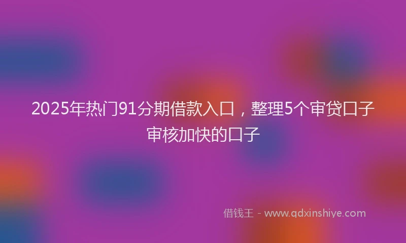 2025年热门91分期借款入口，整理5个审贷口子审核加快的口子