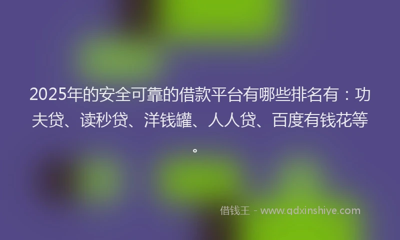2025年的安全可靠的借款平台有哪些排名有：功夫贷、读秒贷、洋钱罐、人人贷、百度有钱花等。